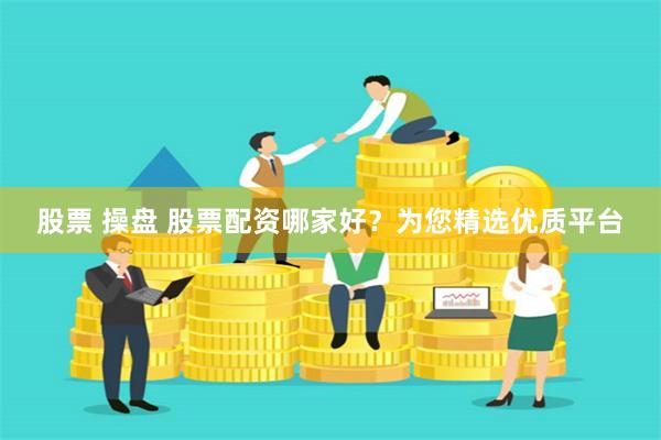 股票 操盘 股票配资哪家好？为您精选优质平台