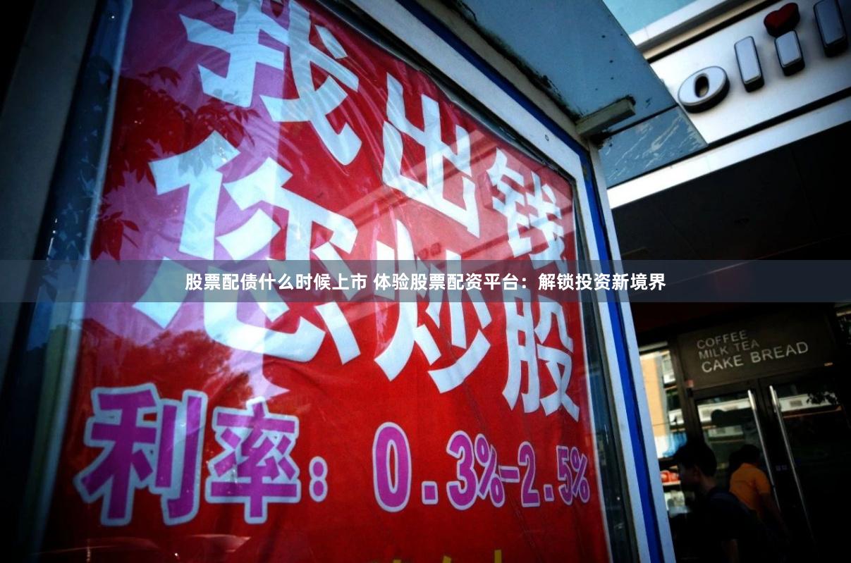股票配债什么时候上市 体验股票配资平台:解锁投资新境界