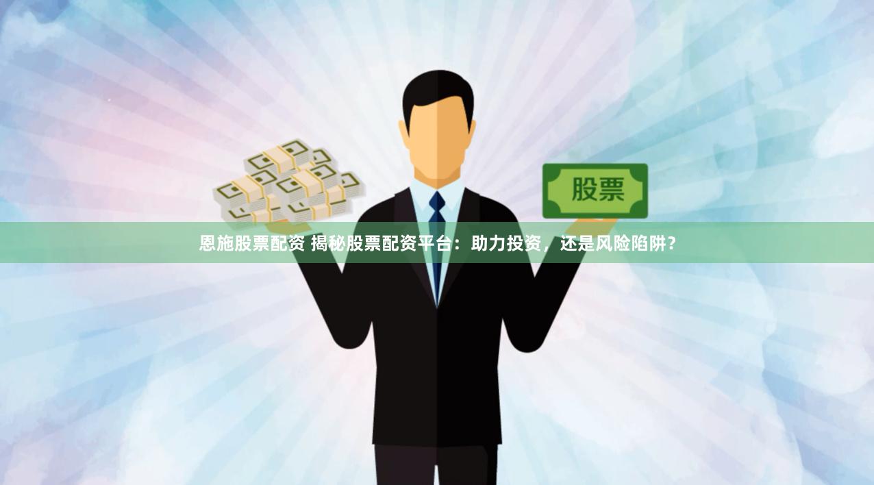 恩施股票配资 揭秘股票配资平台：助力投资，还是风险陷阱？
