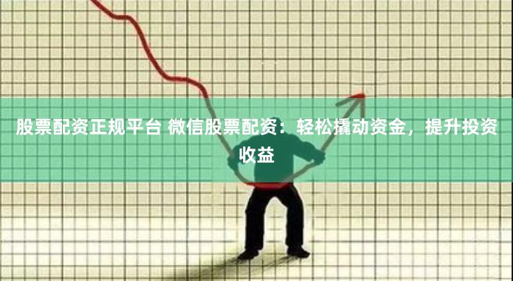股票配资正规平台 微信股票配资：轻松撬动资金，提升投资收益