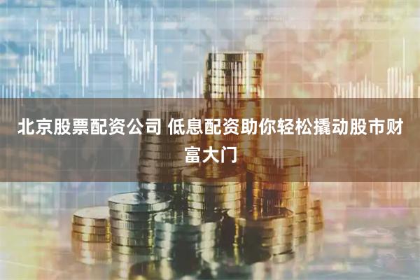 北京股票配资公司 低息配资助你轻松撬动股市财富大门