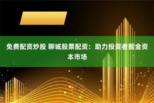 免费配资炒股 聊城股票配资：助力投资者掘金资本市场