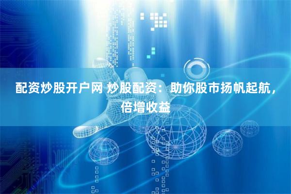 配资炒股开户网 炒股配资：助你股市扬帆起航，倍增收益