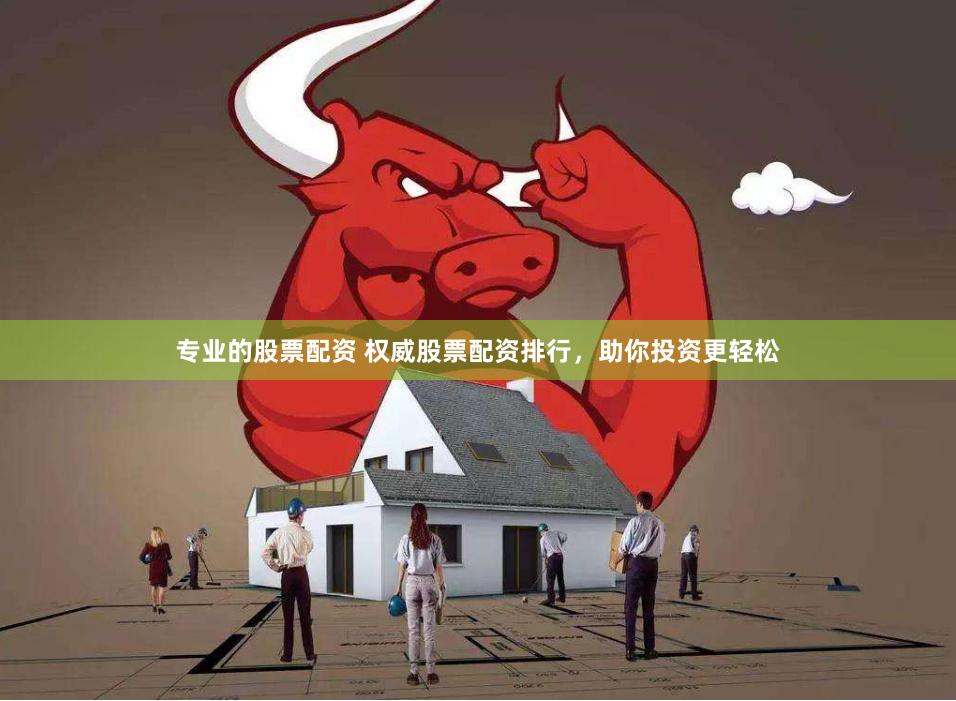 专业的股票配资 权威股票配资排行，助你投资更轻松