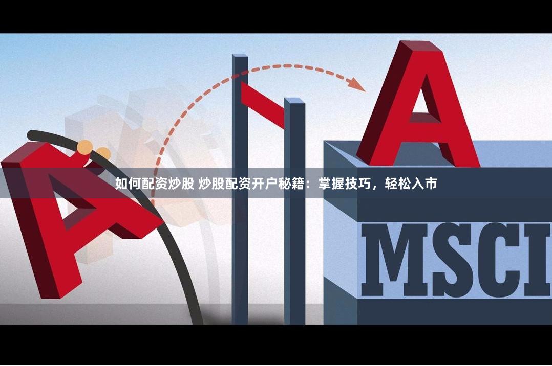 如何配资炒股 炒股配资开户秘籍：掌握技巧，轻松入市