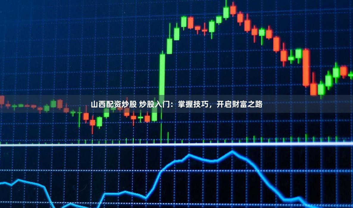 山西配资炒股 炒股入门：掌握技巧，开启财富之路
