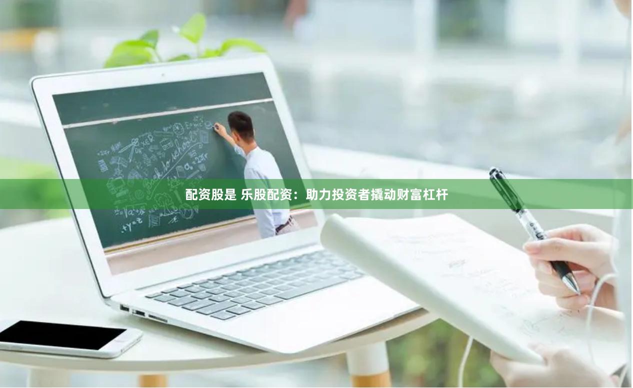 配资股是 乐股配资：助力投资者撬动财富杠杆