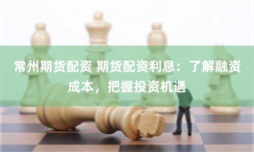 常州期货配资 期货配资利息：了解融资成本，把握投资机遇