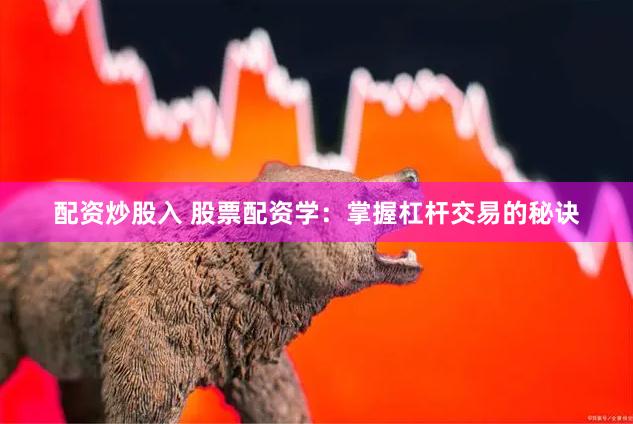 配资炒股入 股票配资学：掌握杠杆交易的秘诀