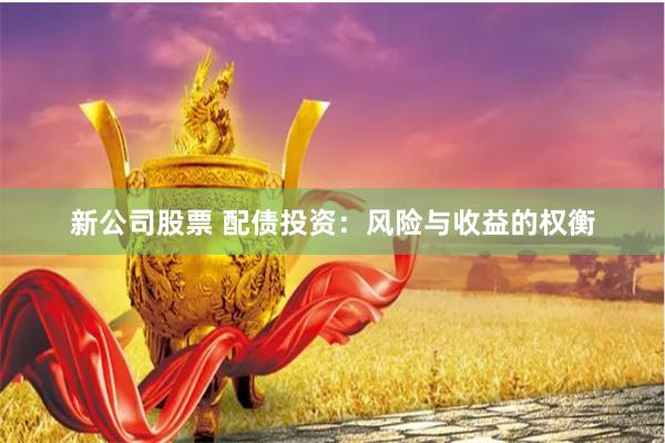 新公司股票 配债投资：风险与收益的权衡