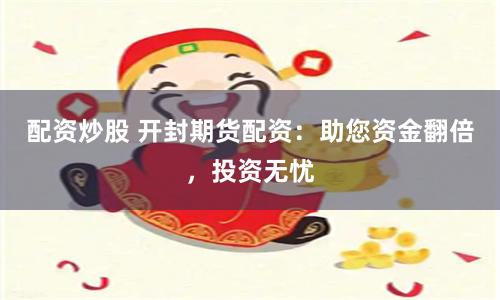 配资炒股 开封期货配资：助您资金翻倍，投资无忧