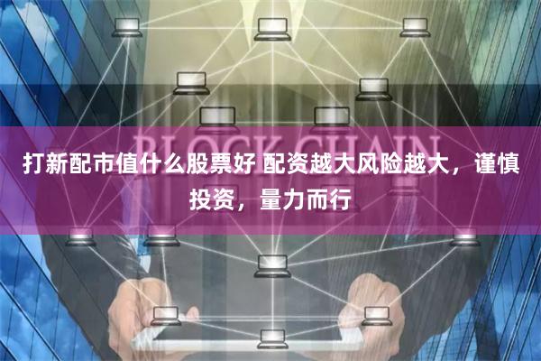 打新配市值什么股票好 配资越大风险越大，谨慎投资，量力而行