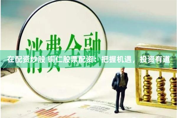 在配资炒股 铜仁股票配资：把握机遇，投资有道