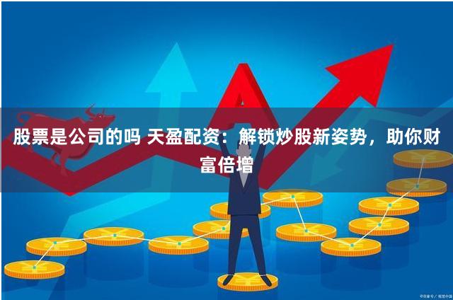 股票是公司的吗 天盈配资：解锁炒股新姿势，助你财富倍增