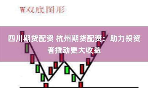 四川期货配资 杭州期货配资：助力投资者撬动更大收益