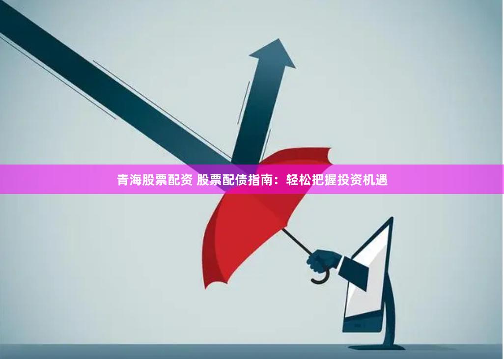 青海股票配资 股票配债指南：轻松把握投资机遇