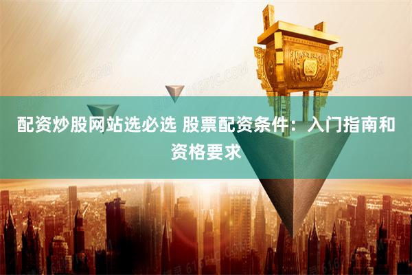 配资炒股网站选必选 股票配资条件：入门指南和资格要求
