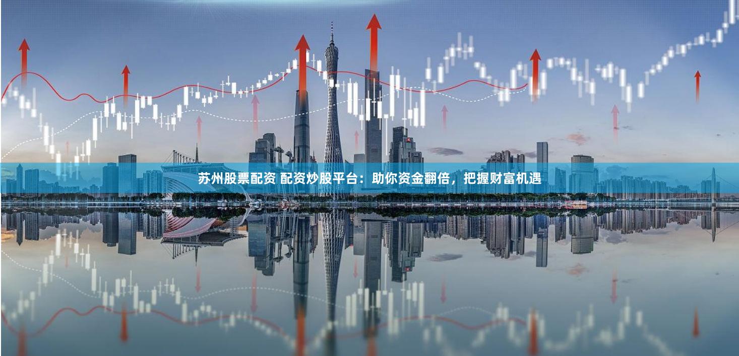 苏州股票配资 配资炒股平台：助你资金翻倍，把握财富机遇