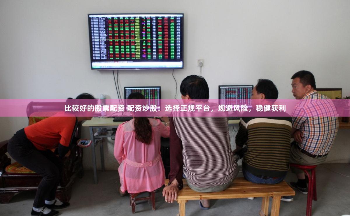 比较好的股票配资 配资炒股：选择正规平台，规避风险，稳健获利