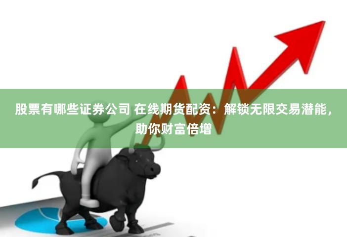 股票有哪些证券公司 在线期货配资：解锁无限交易潜能，助你财富倍增