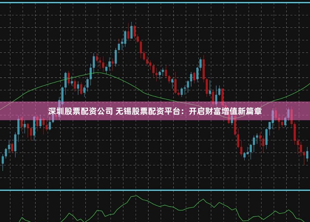 深圳股票配资公司 无锡股票配资平台：开启财富增值新篇章