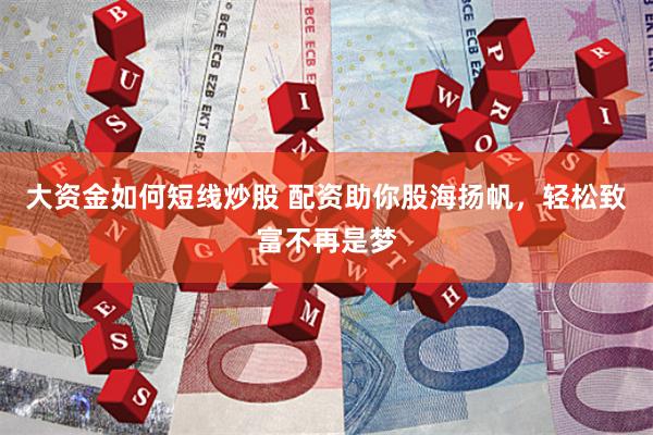 大资金如何短线炒股 配资助你股海扬帆，轻松致富不再是梦