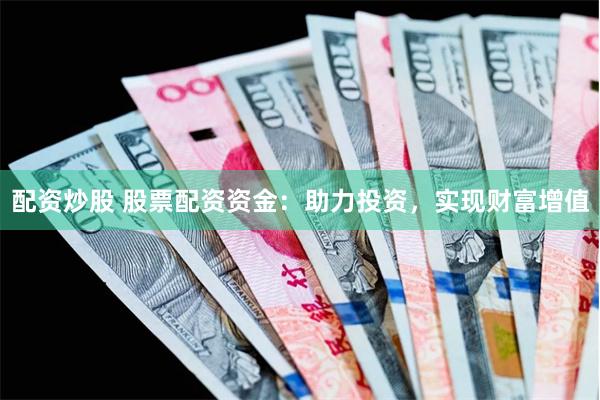 配资炒股 股票配资资金：助力投资，实现财富增值