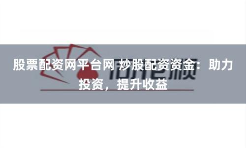 股票配资网平台网 炒股配资资金：助力投资，提升收益