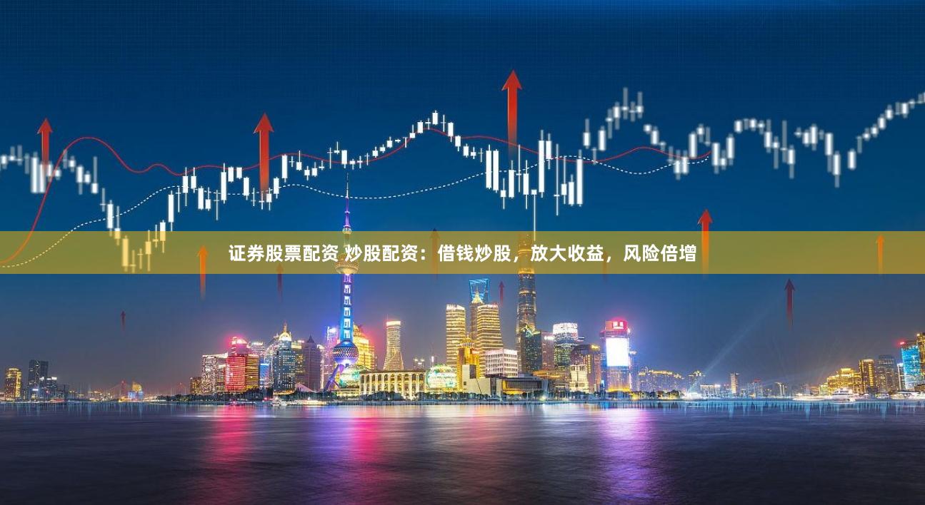 证券股票配资 炒股配资：借钱炒股，放大收益，风险倍增