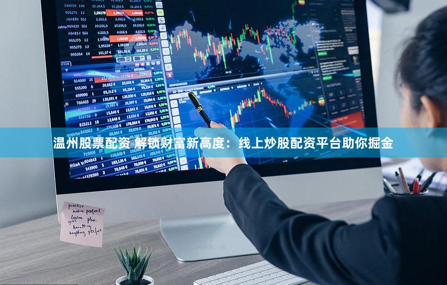 温州股票配资 解锁财富新高度：线上炒股配资平台助你掘金