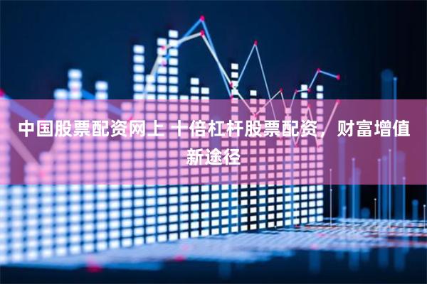 中国股票配资网上 十倍杠杆股票配资，财富增值新途径