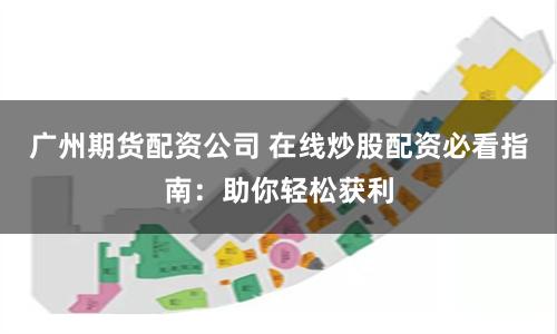 广州期货配资公司 在线炒股配资必看指南：助你轻松获利