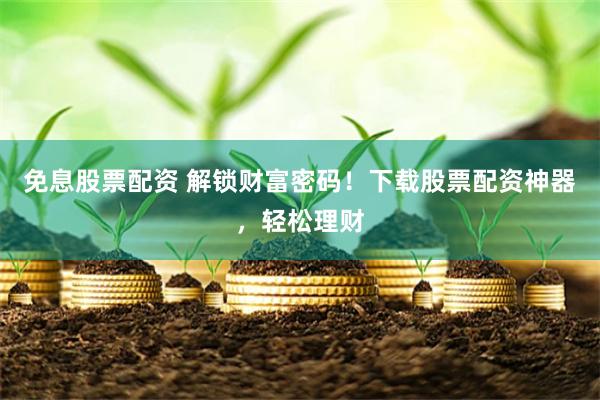 免息股票配资 解锁财富密码！下载股票配资神器，轻松理财