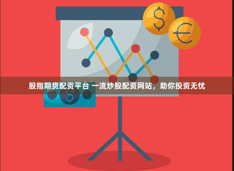 股指期货配资平台 一流炒股配资网站，助你投资无忧