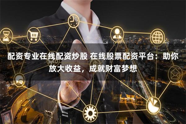 配资专业在线配资炒股 在线股票配资平台：助你放大收益，成就财富梦想