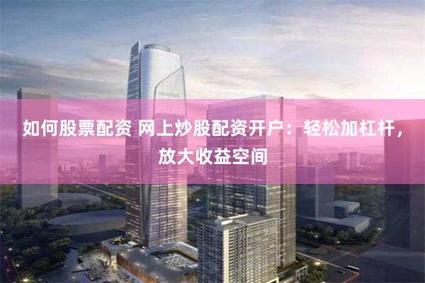 如何股票配资 网上炒股配资开户：轻松加杠杆，放大收益空间