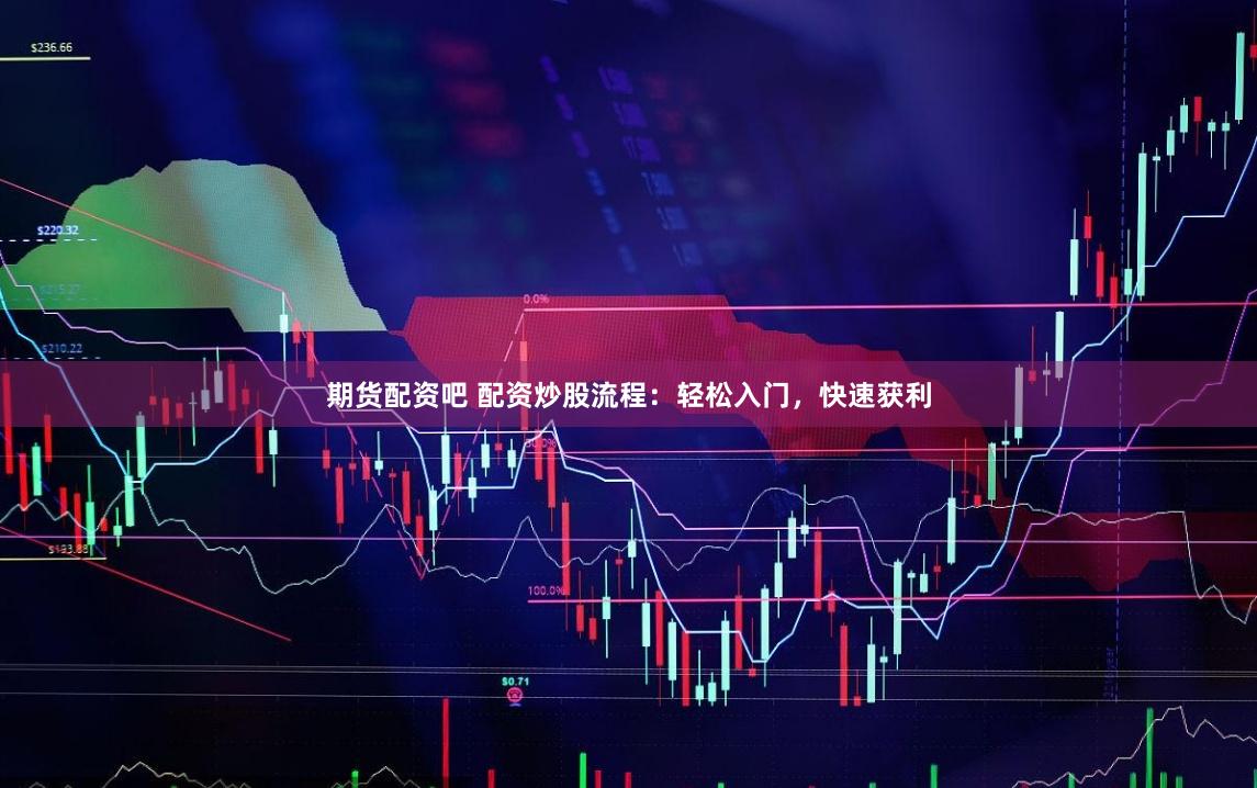 期货配资吧 配资炒股流程：轻松入门，快速获利