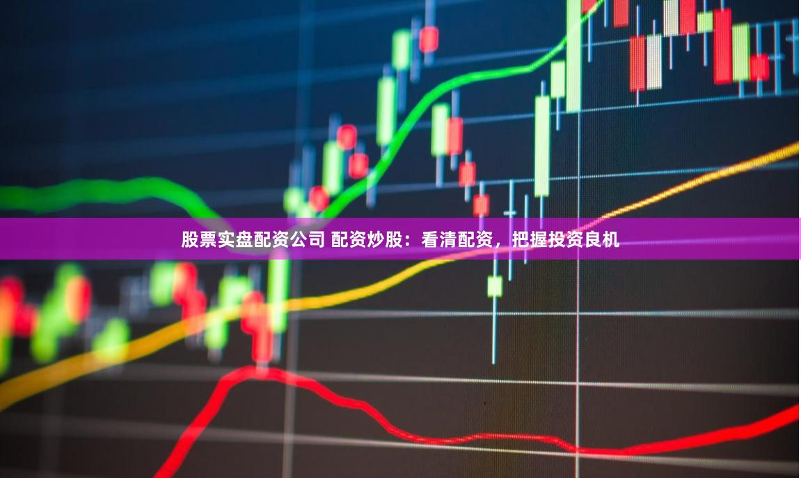 股票实盘配资公司 配资炒股：看清配资，把握投资良机