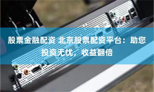 股票金融配资 北京股票配资平台：助您投资无忧，收益翻倍