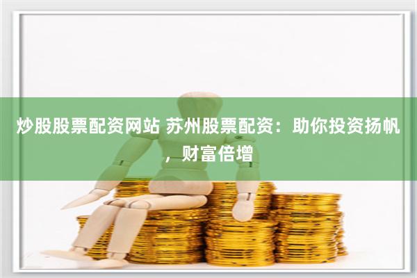 炒股股票配资网站 苏州股票配资：助你投资扬帆，财富倍增