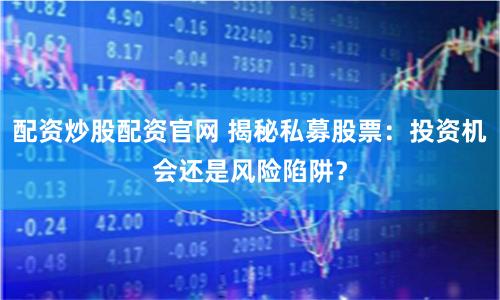 配资炒股配资官网 揭秘私募股票：投资机会还是风险陷阱？