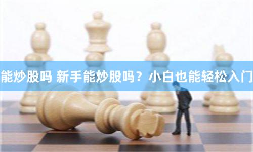 能炒股吗 新手能炒股吗？小白也能轻松入门