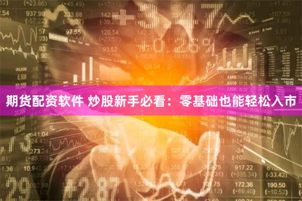 期货配资软件 炒股新手必看：零基础也能轻松入市