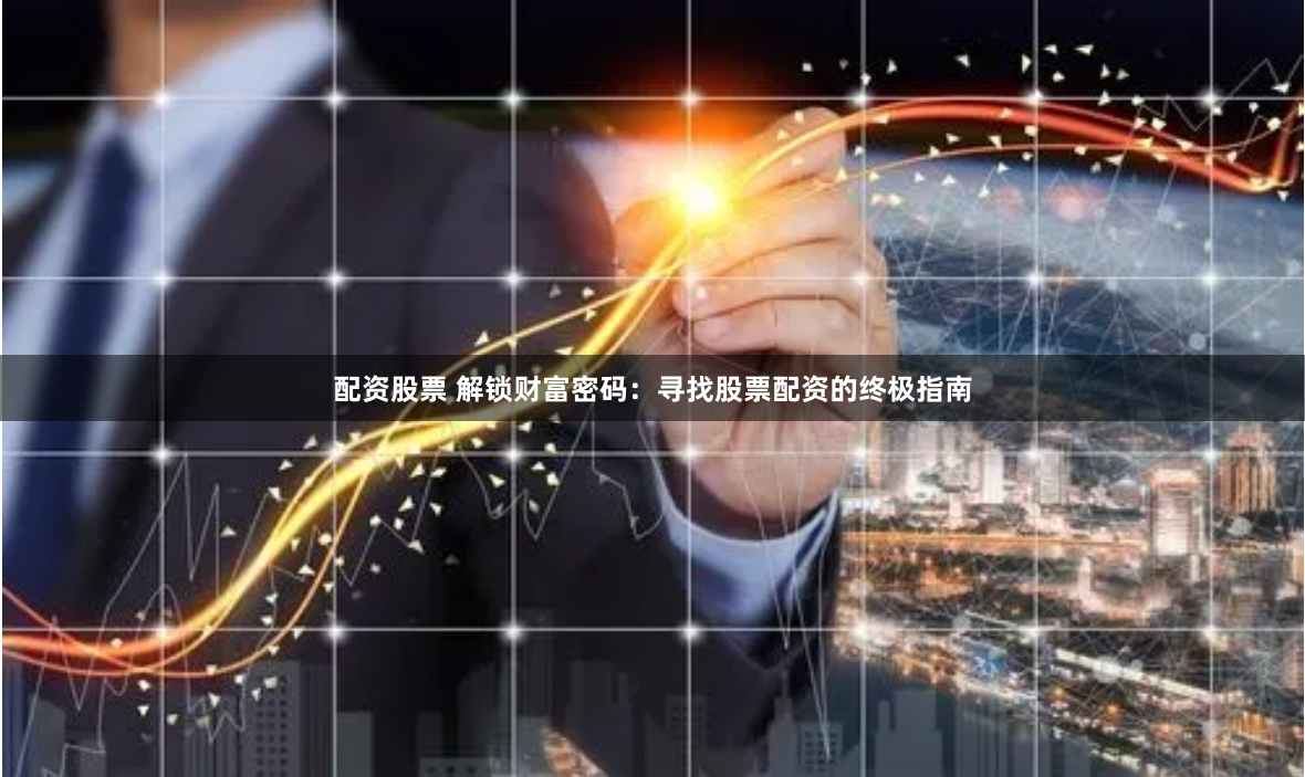 配资股票 解锁财富密码：寻找股票配资的终极指南