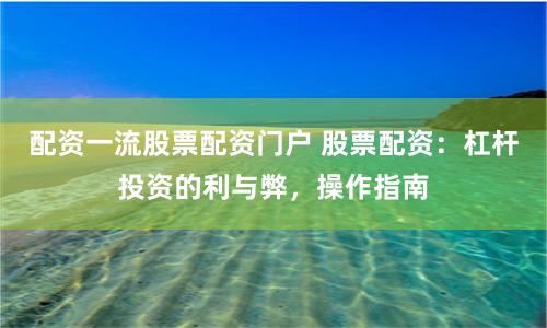 配资一流股票配资门户 股票配资：杠杆投资的利与弊，操作指南
