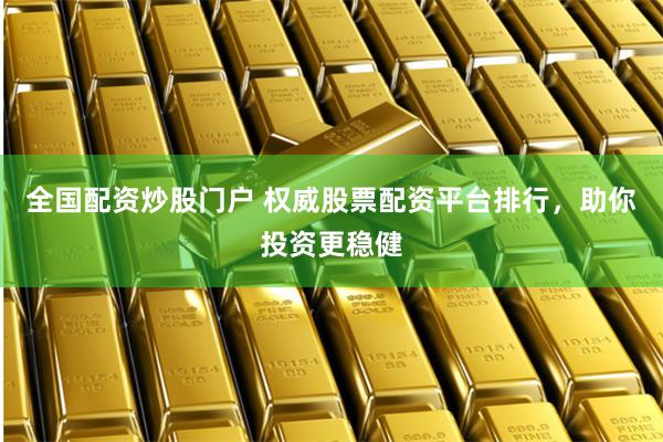 全国配资炒股门户 权威股票配资平台排行，助你投资更稳健