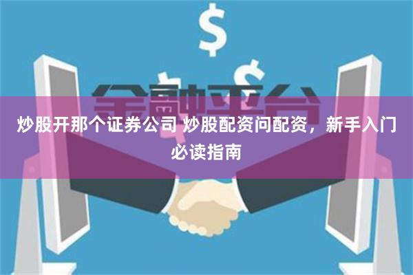 炒股开那个证券公司 炒股配资问配资，新手入门必读指南