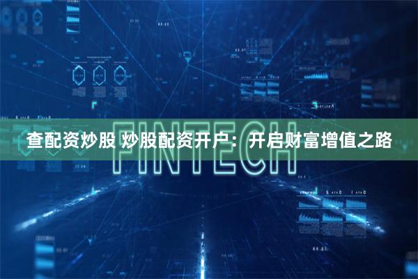 查配资炒股 炒股配资开户:开启财富增值之路