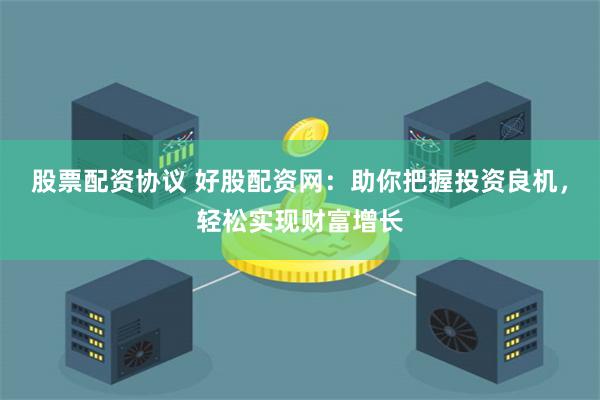 股票配资协议 好股配资网:助你把握投资良机,轻松实现财富增长