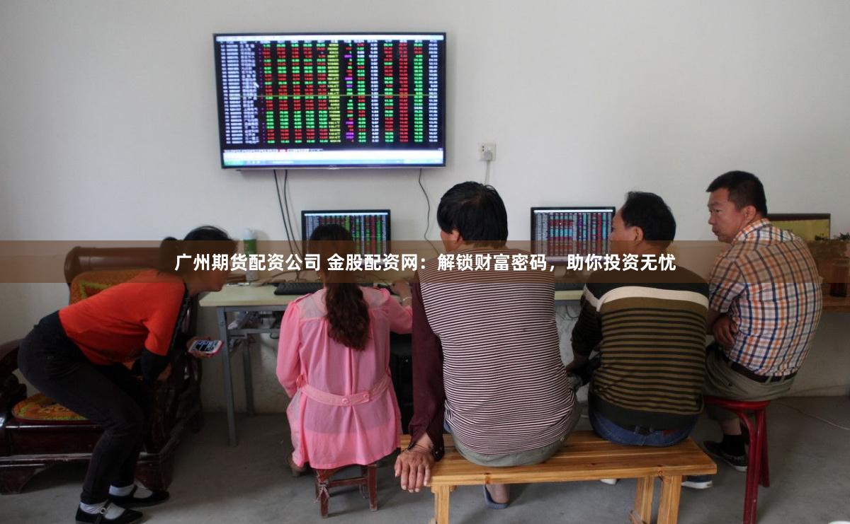 广州期货配资公司 金股配资网:解锁财富密码,助你投资无忧
